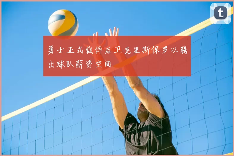 勇士正式裁掉后卫克里斯保罗以腾出球队薪资空间