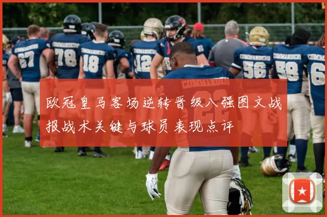 欧冠皇马客场逆转晋级八强图文战报战术关键与球员表现点评