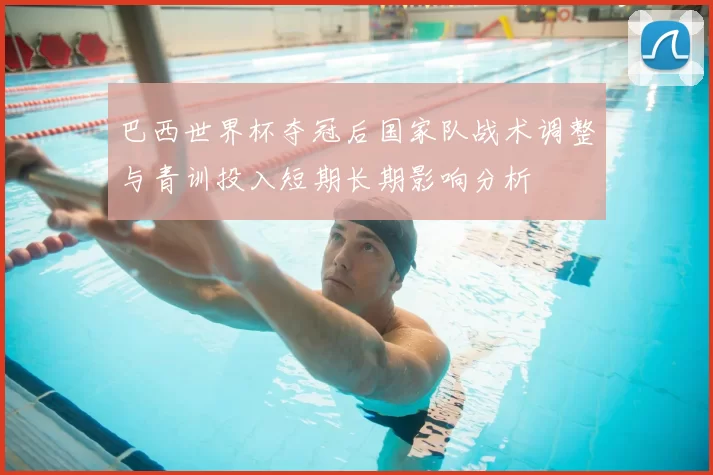 巴西世界杯夺冠后国家队战术调整与青训投入短期长期影响分析