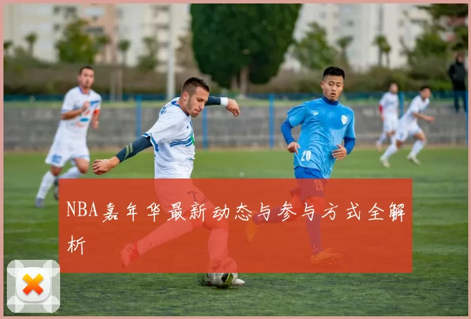 NBA嘉年华最新动态与参与方式全解析