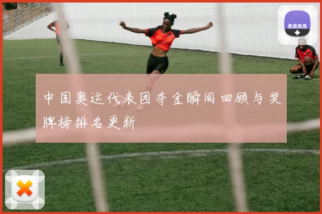 中国奥运代表团夺金瞬间回顾与奖牌榜排名更新