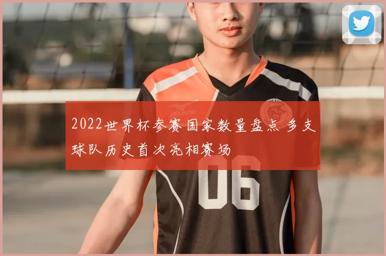2022世界杯参赛国家数量盘点 多支球队历史首次亮相赛场