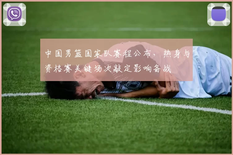 中国男篮国家队赛程公布，热身与资格赛关键场次敲定影响备战