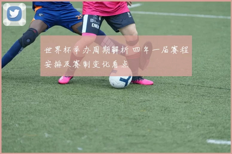 世界杯举办周期解析 四年一届赛程安排及赛制变化看点