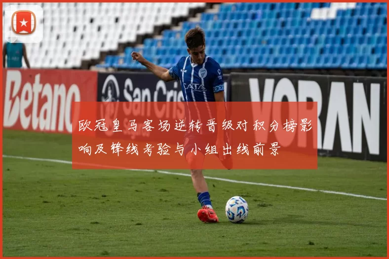 欧冠皇马客场逆转晋级对积分榜影响及锋线考验与小组出线前景