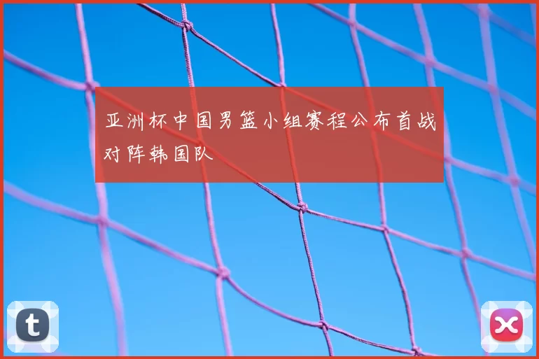 亚洲杯中国男篮小组赛程公布首战对阵韩国队