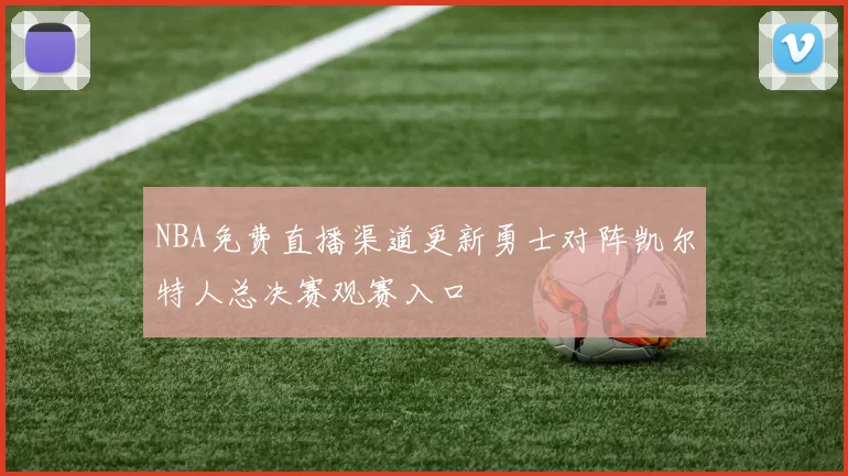 NBA免费直播渠道更新勇士对阵凯尔特人总决赛观赛入口