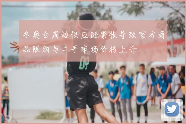 冬奥会周边供应链紧张导致官方商品限购与二手市场价格上升