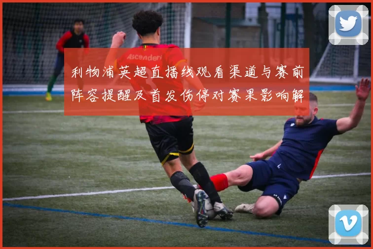 利物浦英超直播线观看渠道与赛前阵容提醒及首发伤停对赛果影响解读