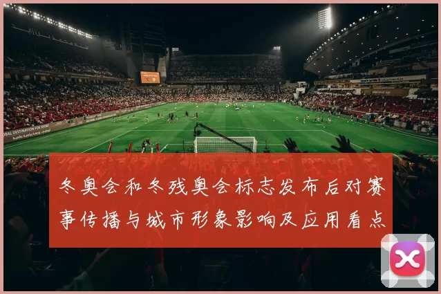 冬奥会和冬残奥会标志发布后对赛事传播与城市形象影响及应用看点