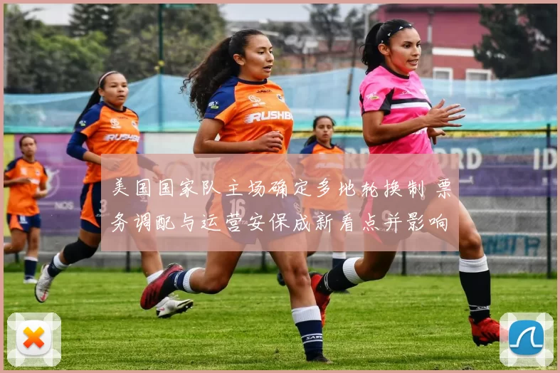 美国国家队主场确定多地轮换制 票务调配与运营安保成新看点并影响商业合作