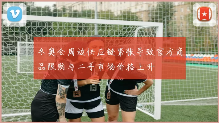 冬奥会周边供应链紧张导致官方商品限购与二手市场价格上升