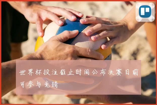世界杯投注截止时间公布决赛日前可参与竞猜