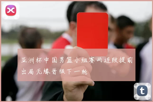 亚洲杯中国男篮小组赛两连败提前出局无缘晋级下一轮