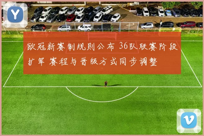 欧冠新赛制规则公布 36队联赛阶段扩军 赛程与晋级方式同步调整