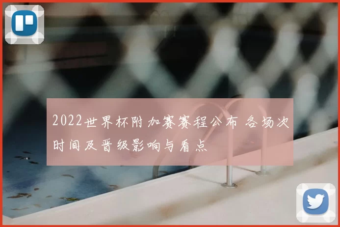 2022世界杯附加赛赛程公布 各场次时间及晋级影响与看点