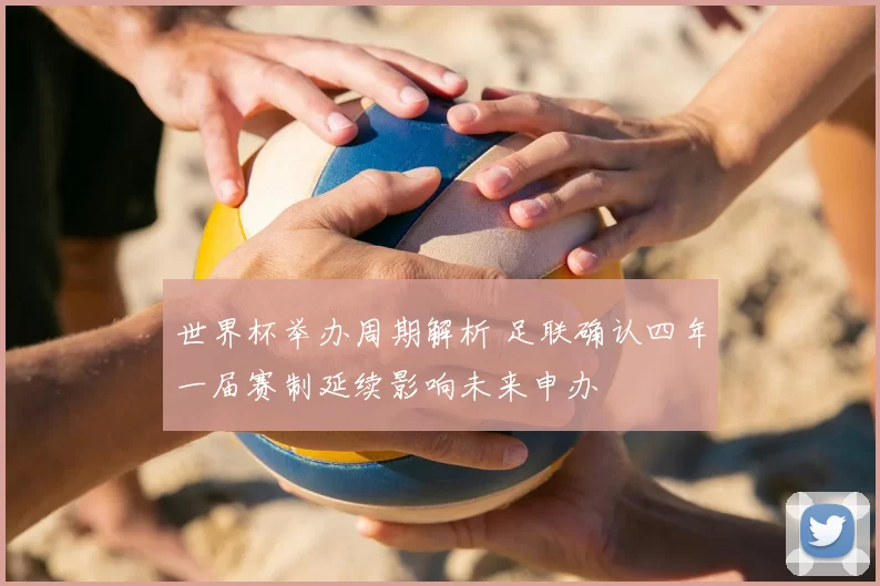 世界杯举办周期解析 足联确认四年一届赛制延续影响未来申办