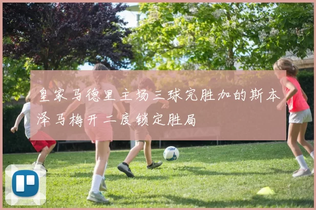 皇家马德里主场三球完胜加的斯本泽马梅开二度锁定胜局