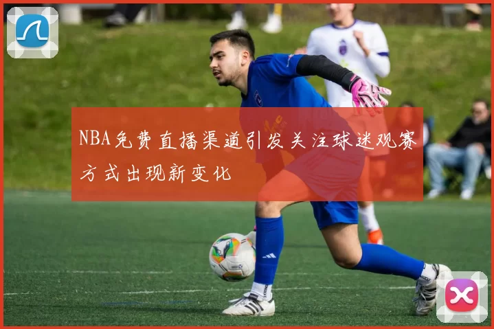 NBA免费直播渠道引发关注球迷观赛方式出现新变化