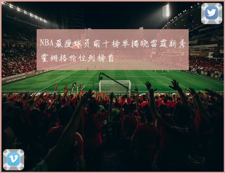 NBA最瘦球员前十榜单揭晓雷霆新秀霍姆格伦位列榜首