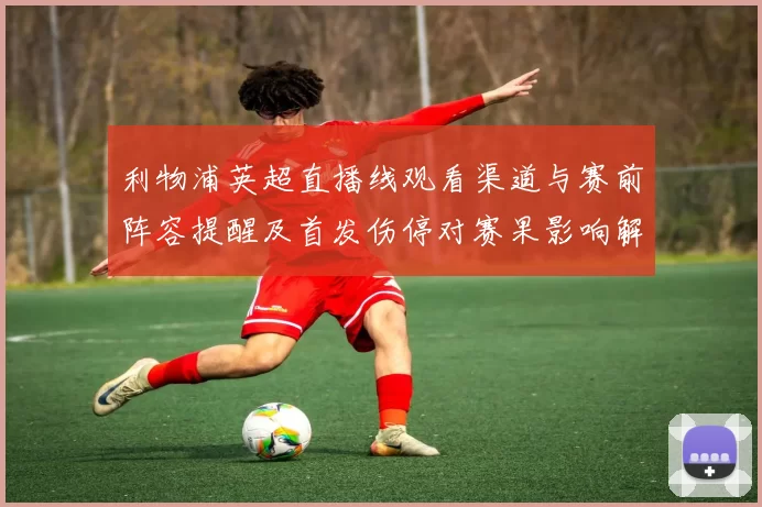 利物浦英超直播线观看渠道与赛前阵容提醒及首发伤停对赛果影响解读