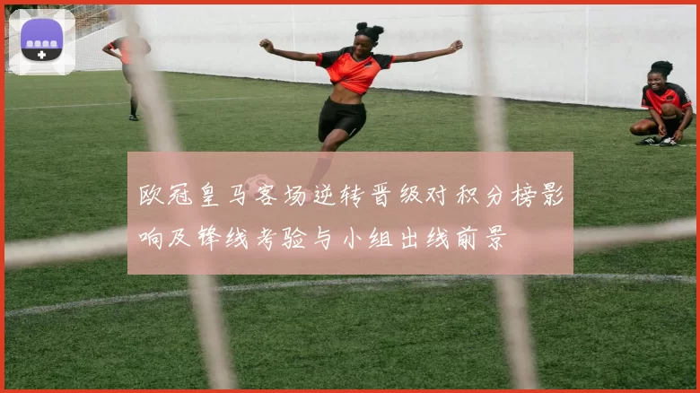 欧冠皇马客场逆转晋级对积分榜影响及锋线考验与小组出线前景