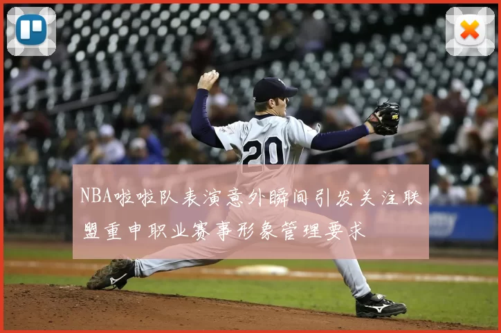 NBA啦啦队表演意外瞬间引发关注联盟重申职业赛事形象管理要求
