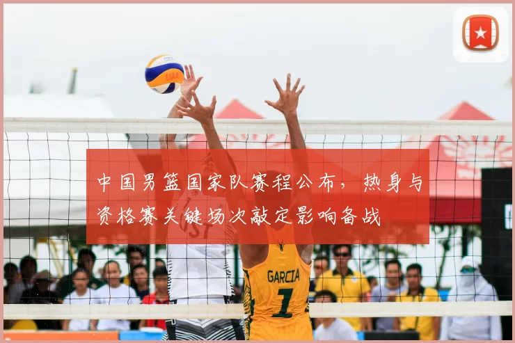 中国男篮国家队赛程公布，热身与资格赛关键场次敲定影响备战
