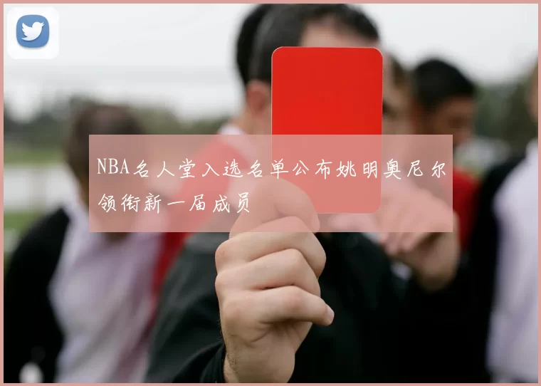 NBA名人堂入选名单公布姚明奥尼尔领衔新一届成员