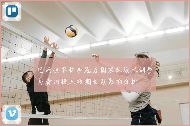 巴西世界杯夺冠后国家队战术调整与青训投入短期长期影响分析