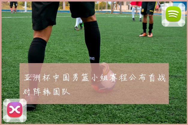 亚洲杯中国男篮小组赛程公布首战对阵韩国队