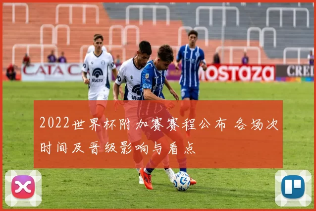 2022世界杯附加赛赛程公布 各场次时间及晋级影响与看点