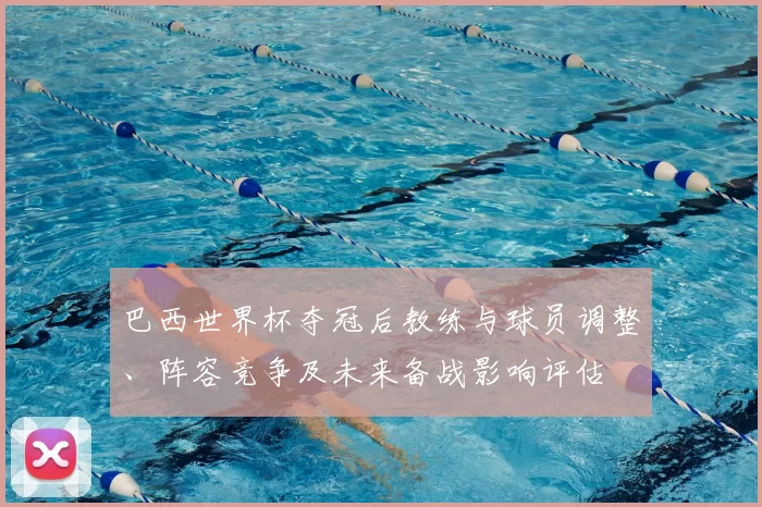 巴西世界杯夺冠后教练与球员调整、阵容竞争及未来备战影响评估